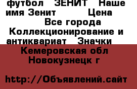 1.1) футбол : ЗЕНИТ - Наше имя Зенит № 019 › Цена ­ 499 - Все города Коллекционирование и антиквариат » Значки   . Кемеровская обл.,Новокузнецк г.